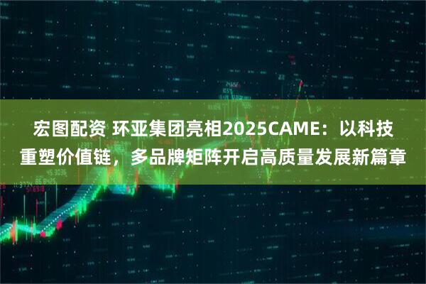 宏图配资 环亚集团亮相2025CAME：以科技重塑价值链，多品牌矩阵开启高质量发展新篇章