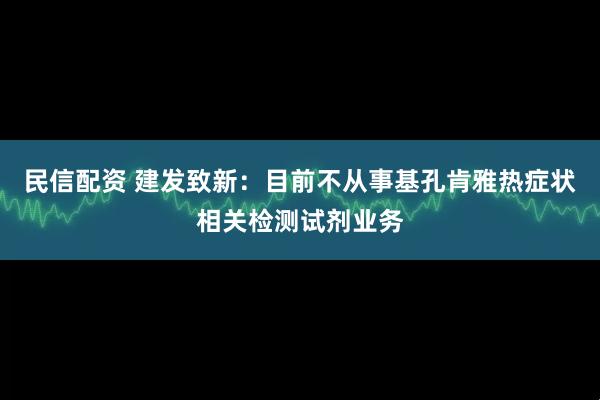 民信配资 建发致新：目前不从事基孔肯雅热症状相关检测试剂业务