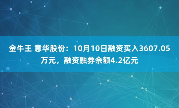 金牛王 意华股份：10月10日融资买入3607.05万元，融资融券余额4.2亿元