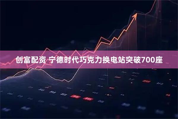 创富配资 宁德时代巧克力换电站突破700座