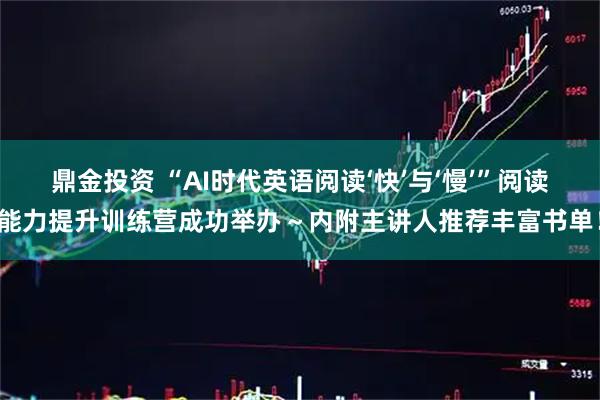 鼎金投资 “AI时代英语阅读‘快’与‘慢’”阅读能力提升训练营成功举办～内附主讲人推荐丰富书单！