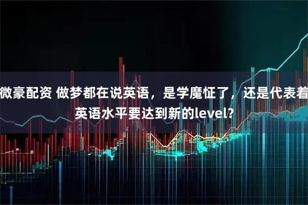 微豪配资 做梦都在说英语，是学魔怔了，还是代表着英语水平要达到新的level？