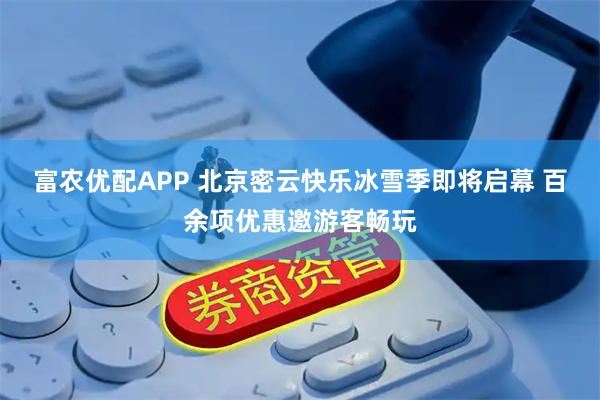 富农优配APP 北京密云快乐冰雪季即将启幕 百余项优惠邀游客畅玩