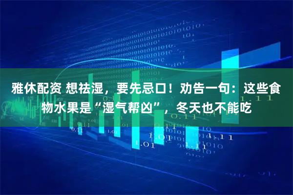 雅休配资 想祛湿，要先忌口！劝告一句：这些食物水果是“湿气帮凶”，冬天也不能吃