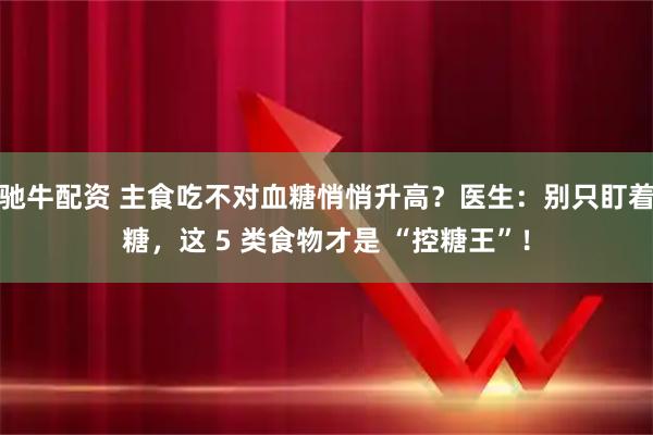 驰牛配资 主食吃不对血糖悄悄升高？医生：别只盯着糖，这 5 类食物才是 “控糖王”！