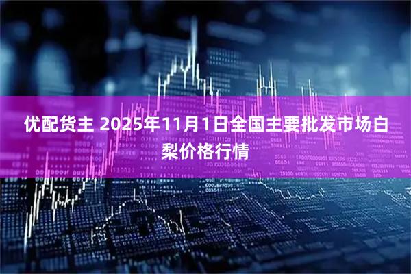 优配货主 2025年11月1日全国主要批发市场白梨价格行情