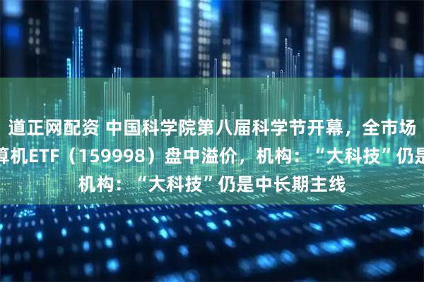 道正网配资 中国科学院第八届科学节开幕，全市场规模最大计算机ETF（159998）盘中溢价，机构：“大科技”仍是中长期主线