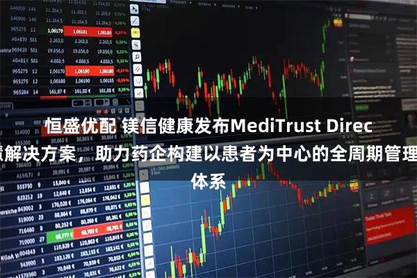 恒盛优配 镁信健康发布MediTrust Direct智慧解决方案，助力药企构建以患者为中心的全周期管理体系