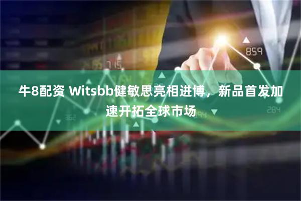 牛8配资 Witsbb健敏思亮相进博，新品首发加速开拓全球市场