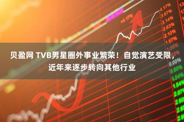 贝盈网 TVB男星圈外事业繁荣！自觉演艺受限，近年来逐步转向其他行业