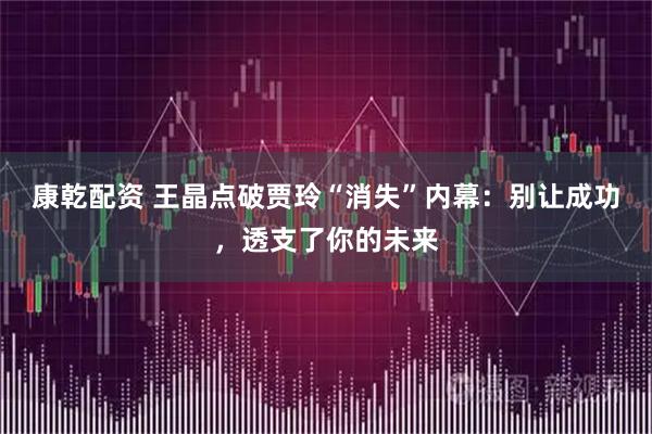 康乾配资 王晶点破贾玲“消失”内幕：别让成功，透支了你的未来