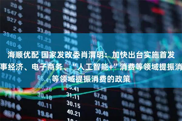 海顺优配 国家发改委肖渭明：加快出台实施首发经济、赛事经济、电子商务、“人工智能+”消费等领域提振消费的政策
