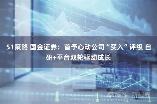 51策略 国金证券：首予心动公司“买入”评级 自研+平台双轮驱动成长