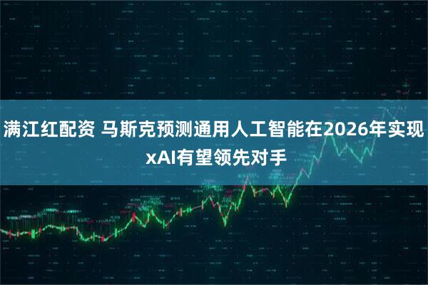 满江红配资 马斯克预测通用人工智能在2026年实现 xAI有望领先对手