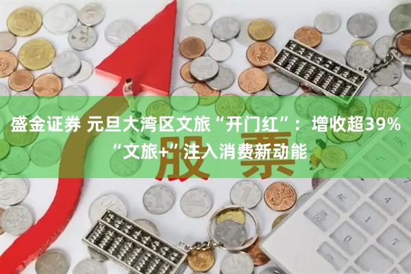 盛金证券 元旦大湾区文旅“开门红”:增收超39% “文旅+”注入消费新动能