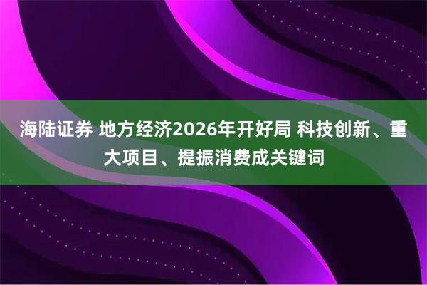 海陆证券 地方经济2026年开好局 科技创新、重大项目、提振消费成关键词