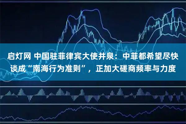 启灯网 中国驻菲律宾大使井泉：中菲都希望尽快谈成“南海行为准则”，正加大磋商频率与力度