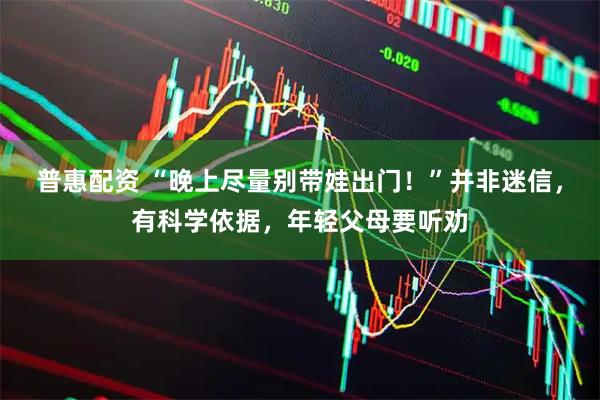 普惠配资 “晚上尽量别带娃出门！”并非迷信，有科学依据，年轻父母要听劝
