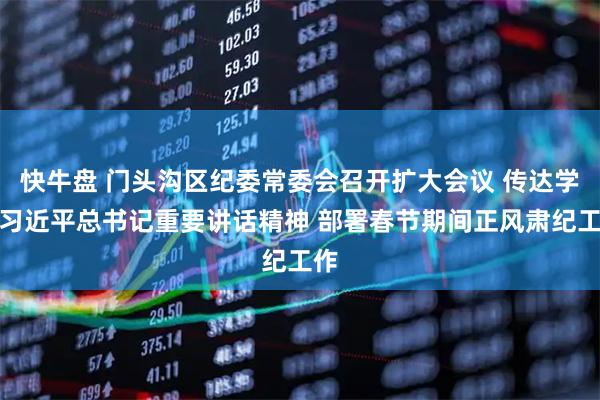 快牛盘 门头沟区纪委常委会召开扩大会议 传达学习习近平总书记重要讲话精神 部署春节期间正风肃纪工作