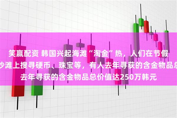笑赢配资 韩国兴起海滩“淘金”热，人们在节假日用金属探测器在沙滩上搜寻硬币、珠宝等，有人去年寻获的含金物品总价值达250万韩元