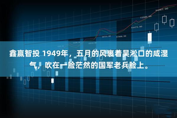 鑫赢智投 1949年，五月的风裹着吴淞口的咸湿气，吹在一脸茫然的国军老兵脸上。