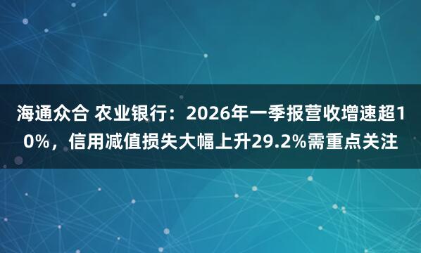 海通众合 农业银行：2026年一季报营收增速超10%，信用减值损失大幅上升29.2%需重点关注