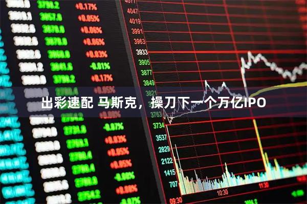出彩速配 马斯克，操刀下一个万亿IPO