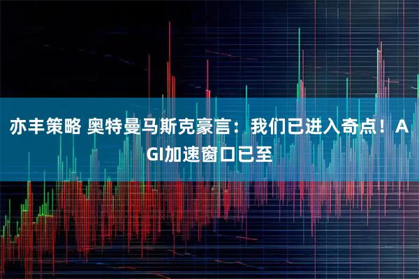 亦丰策略 奥特曼马斯克豪言：我们已进入奇点！AGI加速窗口已至
