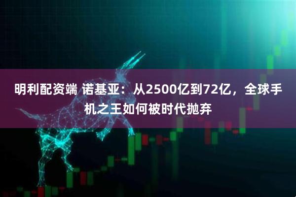 明利配资端 诺基亚:从2500亿到72亿,全球手机之王如何被时代抛弃